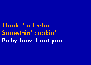 Think I'm feelin'

Somethin' cookin'
30 by how 'boui you