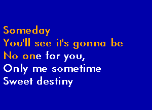 Someday
You'll see H's gonna be

No one for you,
Only me sometime
Sweet destiny