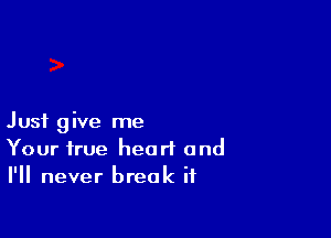 Just give me
Your true heart and
I'll never break if
