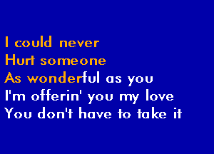 I could never
Hurt someone

As wondeHul as you
I'm offerin' you my love
You don't have to fake if