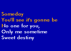 Someday
You'll see H's gonna be

No one for you,
Only me sometime
Sweet destiny