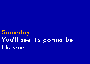 Someday

You'll see it's gonna be
No one