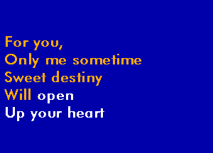 For you,
Only me sometime

Sweet destiny
Will open
Up your heart