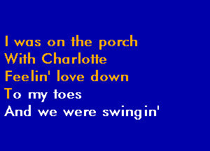 I was on the porch

With Charlotte

Feelin' love down

To my toes
And we were swingin'
