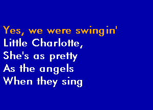 Yes, we were swingin'
LiHle Charlotte,

She's as preiiy
As the angels
When they sing