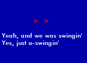 Yeah, and we was swingin'
Yes, iusi a-swingin'