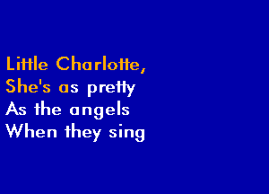 Li11le Charloiie,
She's as preiiy

As the angels
When they sing