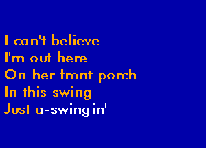I can't believe
I'm out here

On her front porch
In this swing
Just a-swingin'