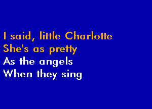 I said, liflle Charlotte
She's as preiiy

As the angels
When they sing