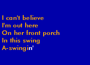 I can't believe
I'm out here

On her front porch
In this swing
A-swingin'