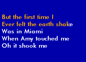 But the first time I
Ever felt the eorlh shake

Was in Miami
When Amy touched me
Oh if shook me
