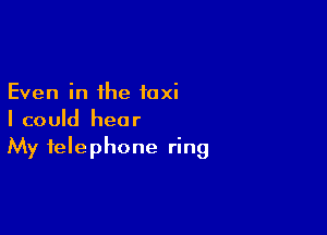 Even in the taxi

I could hear
My telephone ring