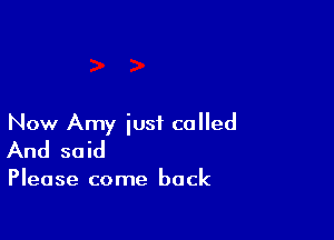 Now Amy just called
And said

Please come back
