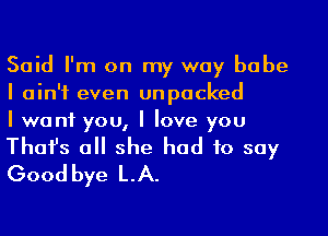 Said I'm on my way babe
I ain't even unpacked
I want you, I love you

Thafs a she had to say
Good bye LA.