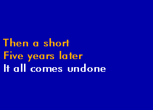 Then 0 short

Five years later
If all comes undone