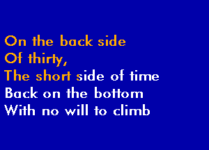 On the back side
Of thirty,

The short side of time
Back on the boifom
With no will to climb