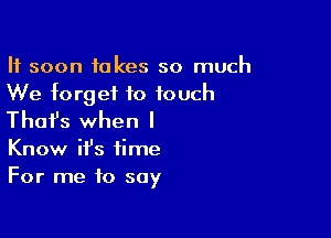 It soon takes so much
We forget to touch

Thafs when I

Know it's time
For me to say