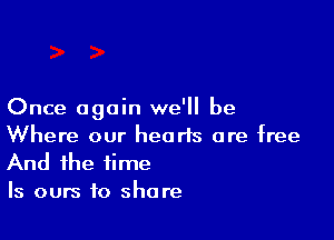 Once again we'll be

Where our hearts are free
And the time

Is ours to shore