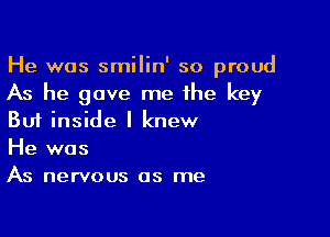 He was smilin' so proud
As he gave me the key

But inside I knew
He was
As nervous as me