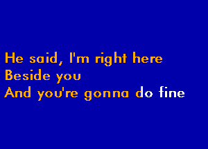 He said, I'm right here

Beside you
And you're gonna do fine