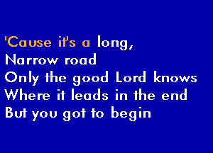 'Cause it's a long,
Narrow road

Only ihe good Lord knows
Where it leads in the end
But you got to begin
