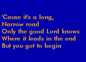'Cause it's a long,
Narrow road

Only ihe good Lord knows
Where it leads in the end
But you got to begin