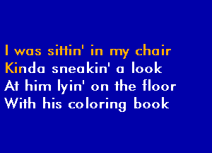 I was siHin' in my chair
Kinda sneakin' a look

At him Iyin' on the floor
With his coloring book