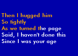 Then I hugged him

So tightly

As we turned the page
Said, I haven't done this
Since I was your age