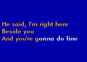 He said, I'm right here

Beside you
And you're gonna do fine