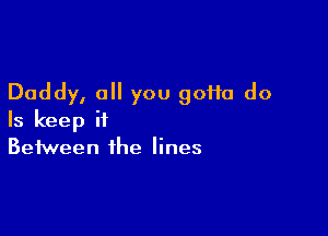 Daddy, 0 you 90110 do

Is keep it
Between the lines