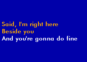 Said, I'm right here

Beside you
And you're gonna do fine