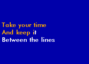 Ta ke your time

And keep it

Between the lines