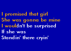 I promised that girl

She was gonna be mine
I would n'f be surprised
If she was

Standin' there cryin'