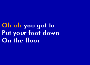 Oh oh you got to

Put your foot down
On the floor