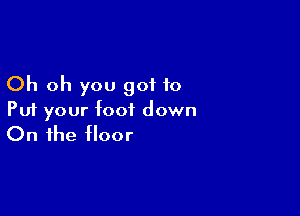 Oh oh you got to

Put your foot down
On the floor