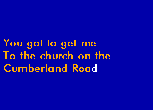 You got to get me

To the church on the
Cumberland Road