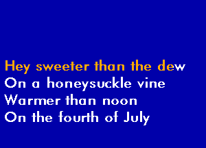 Hey sweeter ihan 1he dew
On a honeysuckle vine
Wa rmer ihan noon

On 1he fourth of July