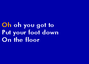 Oh oh you got to

Put your foot down
On the floor