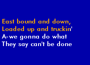 East bound and down,
Loaded up and iruckin'
A-we gonna do what

They say can't be done