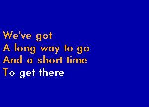 We've got
A long way to go

And a short time
To get there