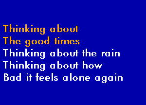 Thinking about

The good times
Thinking about the rain
Thinking obouf how
Bad it feels alone again