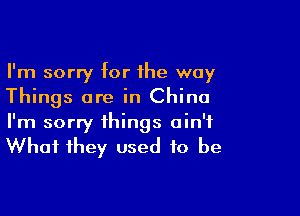 I'm sorry for the way
Things are in China

I'm sorry things ain't

What they used to be