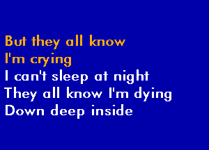 But they all know
I'm crying

I can't sleep at night
They all know I'm dying
Down deep inside
