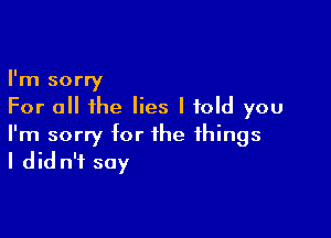 I'm sorry
For all the lies I told you

I'm sorry for the things
I did n'i say