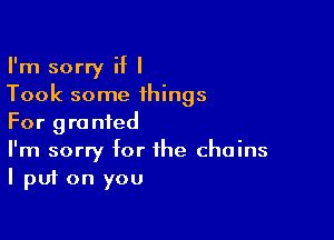 I'm sorry if I
Took some things

For granted
I'm sorry for the chains
I put on you