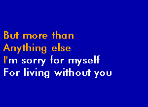 But more than
Anything else

I'm sorry for myseht
For living wifhou1 you
