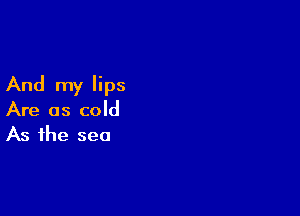 And my lips

Are as cold
As the sea