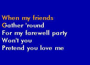When my friends
Gather 'round

For my farewell party
Won't you
Pretend you love me