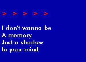 I don't wanna be

A memory
Just a shadow
In your mind