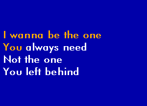 I wanna be the one
You always need

Not the one
You left behind